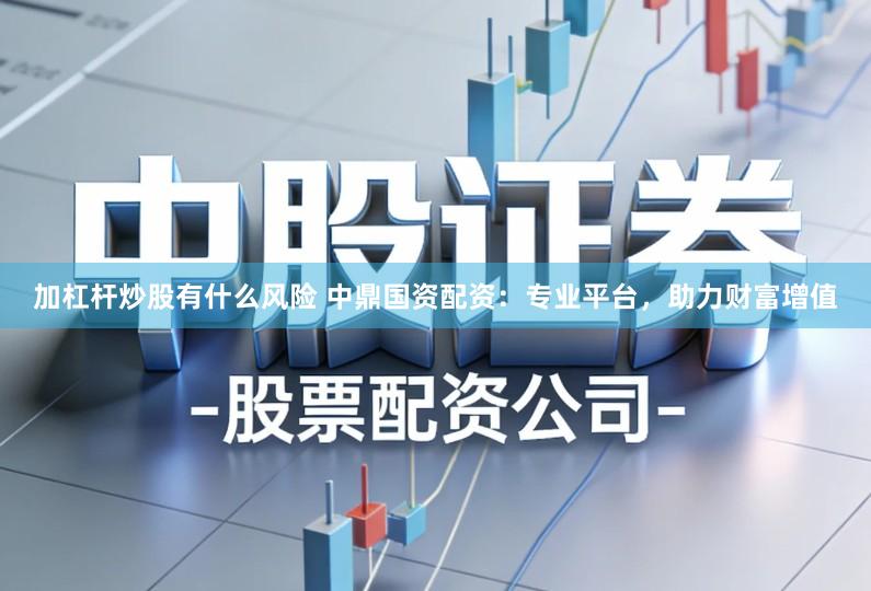 加杠杆炒股有什么风险 中鼎国资配资：专业平台，助力财富增值