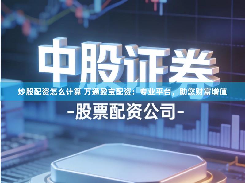 炒股配资怎么计算 万通盈宝配资：专业平台，助您财富增值