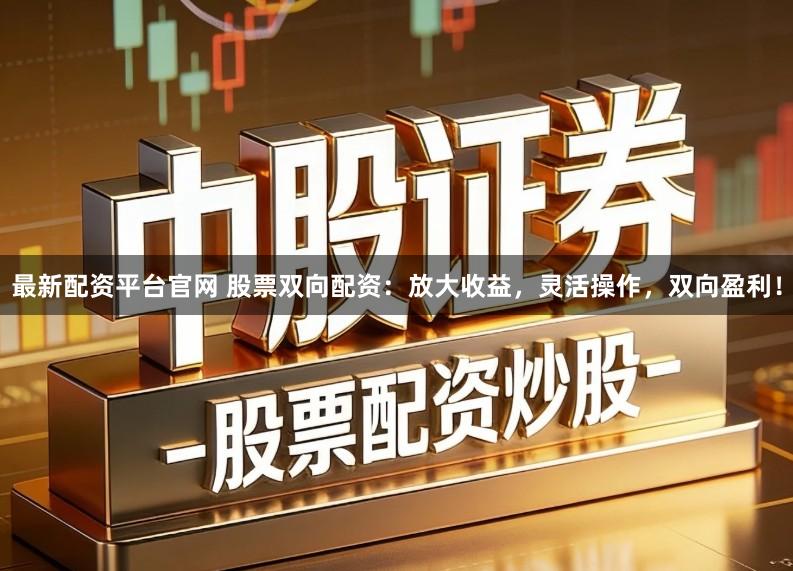 最新配资平台官网 股票双向配资：放大收益，灵活操作，双向盈利！