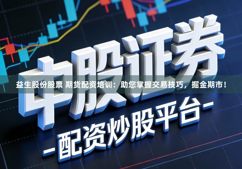 益生股份股票 期货配资培训：助您掌握交易技巧，掘金期市！