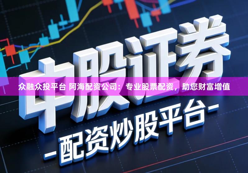 众融众投平台 阿海配资公司：专业股票配资，助您财富增值