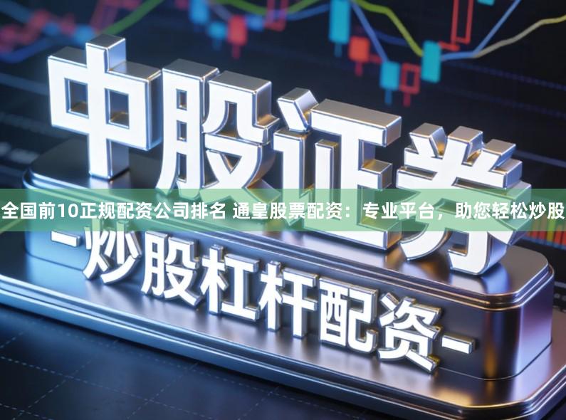 全国前10正规配资公司排名 通皇股票配资：专业平台，助您轻松炒股
