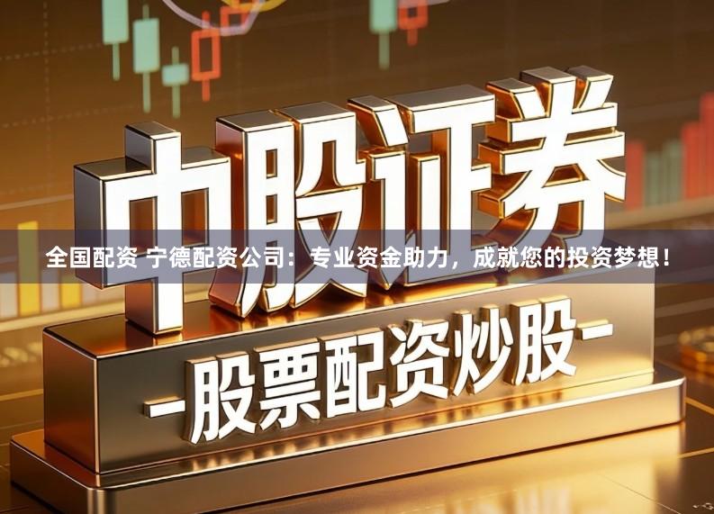 全国配资 宁德配资公司：专业资金助力，成就您的投资梦想！