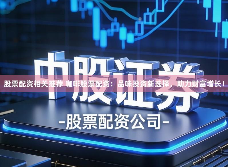 股票配资相关推荐 咖啡股票配资：品味投资新选择，助力财富增长！