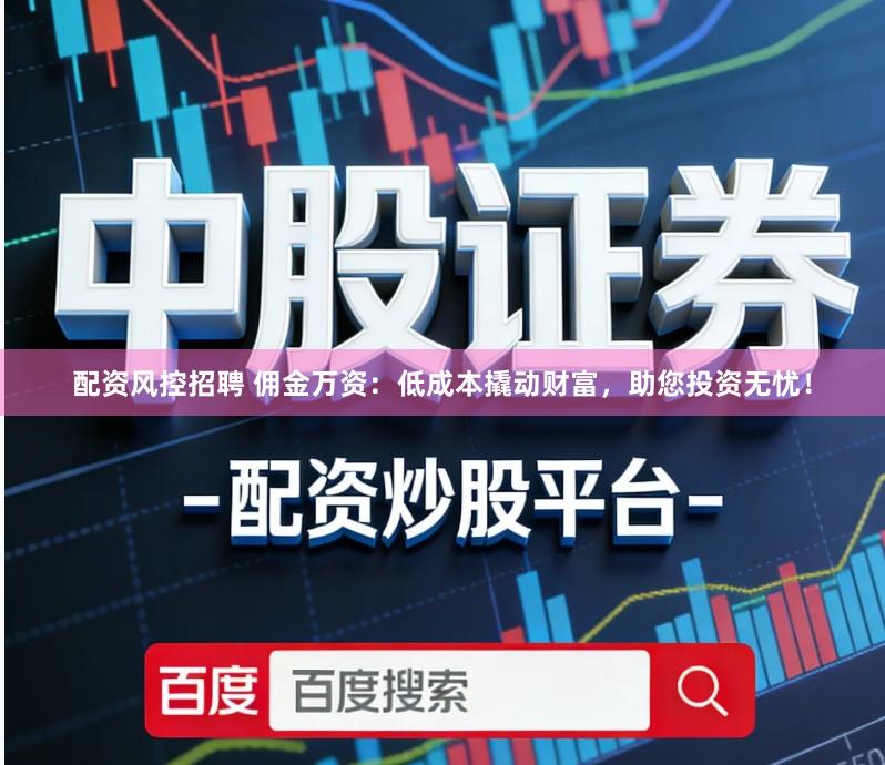 配资风控招聘 佣金万资：低成本撬动财富，助您投资无忧！