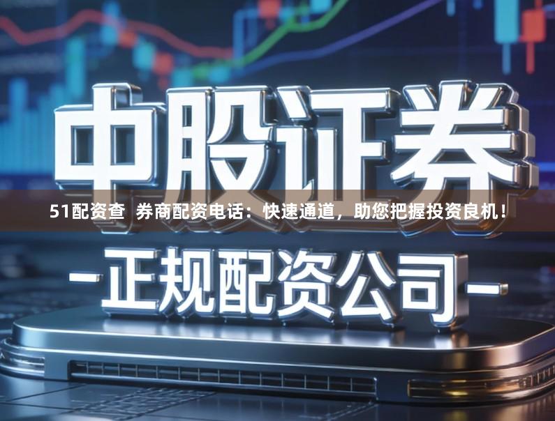 51配资查  券商配资电话：快速通道，助您把握投资良机！