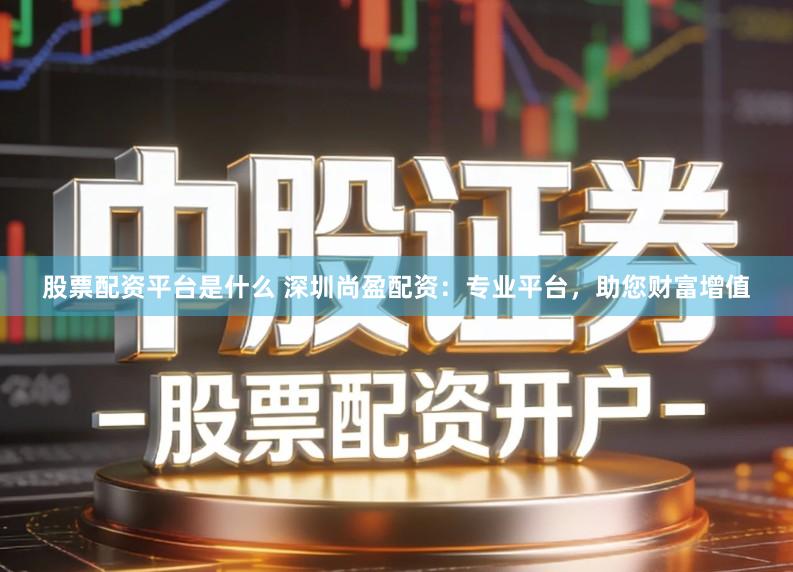 股票配资平台是什么 深圳尚盈配资：专业平台，助您财富增值