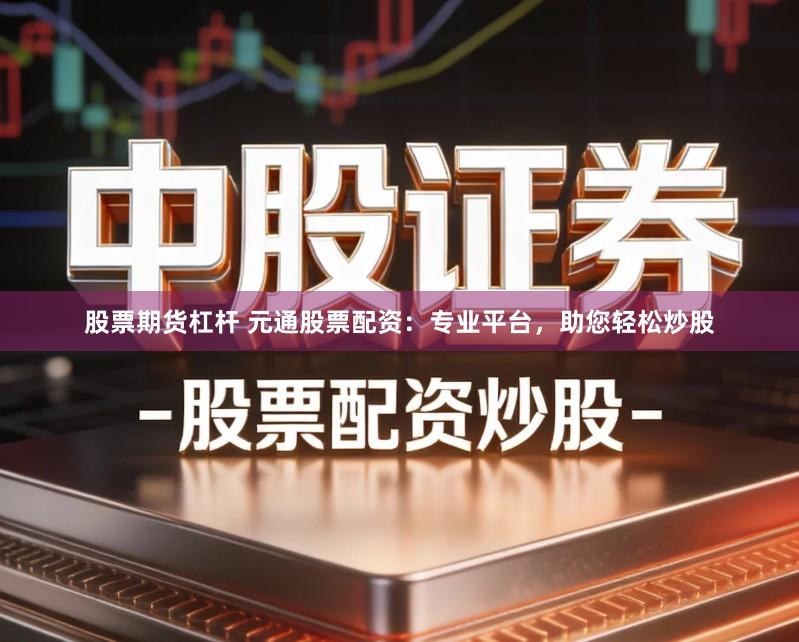 股票期货杠杆 元通股票配资：专业平台，助您轻松炒股