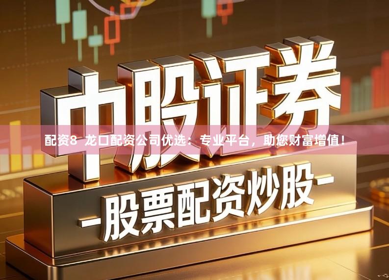 配资8  龙口配资公司优选：专业平台，助您财富增值！