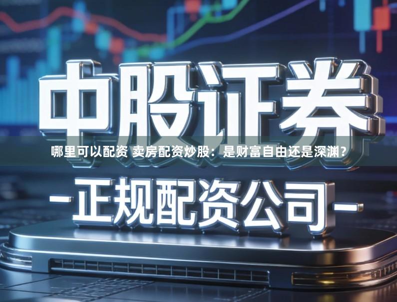 哪里可以配资 卖房配资炒股：是财富自由还是深渊？