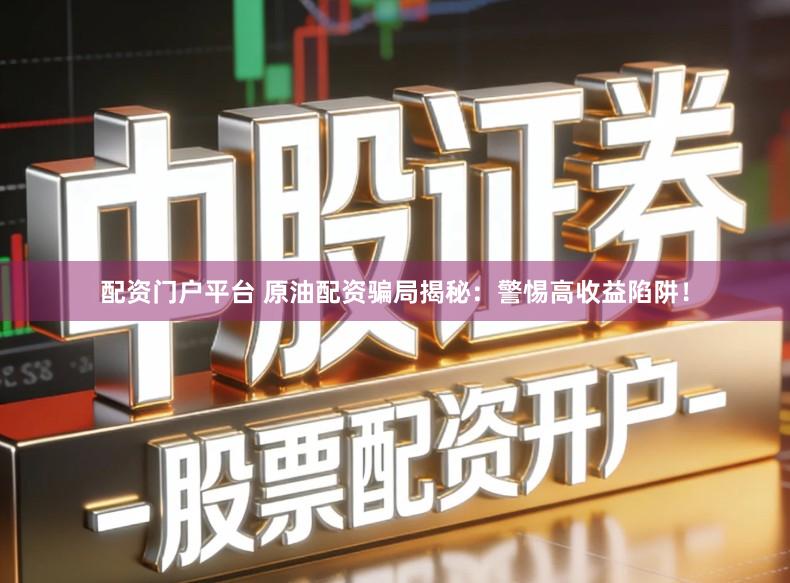 配资门户平台 原油配资骗局揭秘：警惕高收益陷阱！
