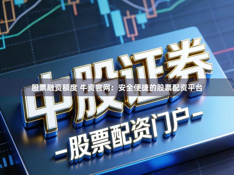 股票融资额度 牛资官网：安全便捷的股票配资平台