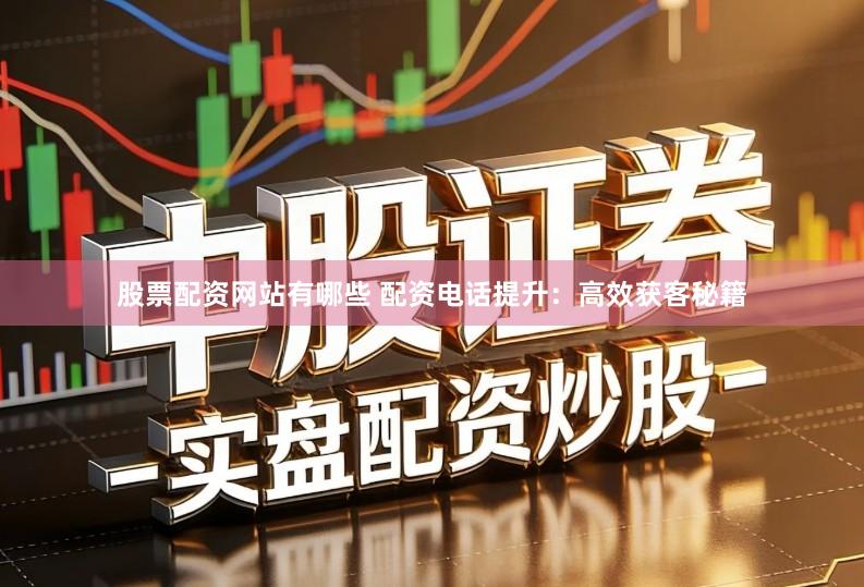 股票配资网站有哪些 配资电话提升：高效获客秘籍