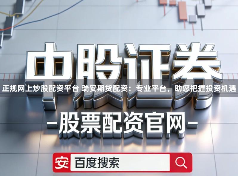 正规网上炒股配资平台 瑞安期货配资:专业平台,助您把握投资机遇