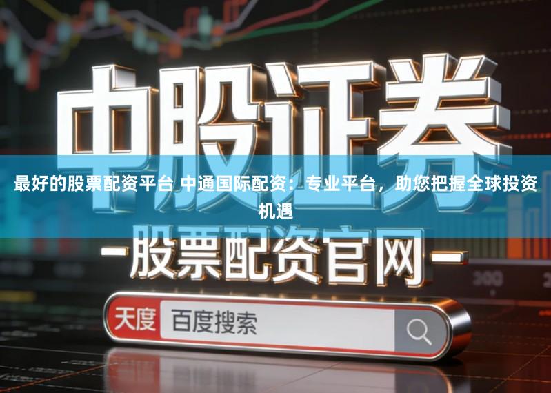 最好的股票配资平台 中通国际配资：专业平台，助您把握全球投资机遇