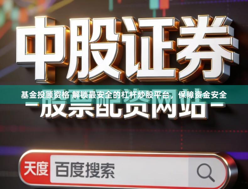 基金投顾资格 解锁最安全的杠杆炒股平台，保障资金安全
