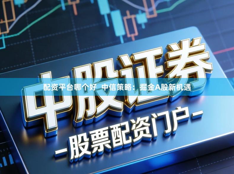 配资平台哪个好  中信策略：掘金A股新机遇