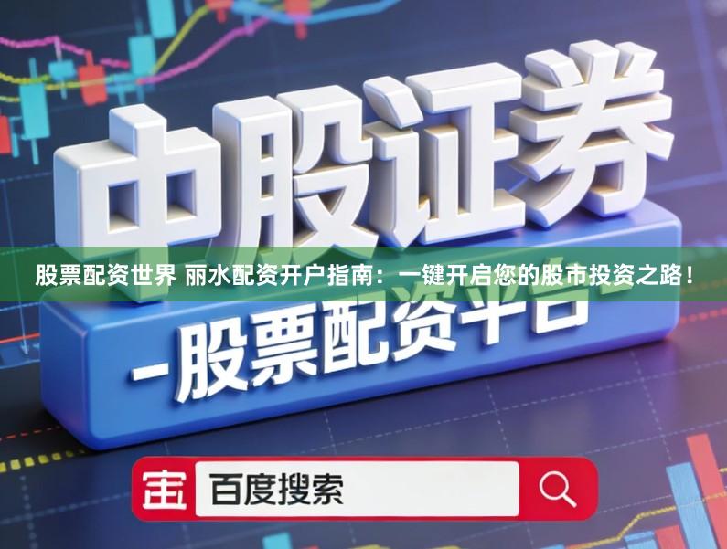 股票配资世界 丽水配资开户指南：一键开启您的股市投资之路！