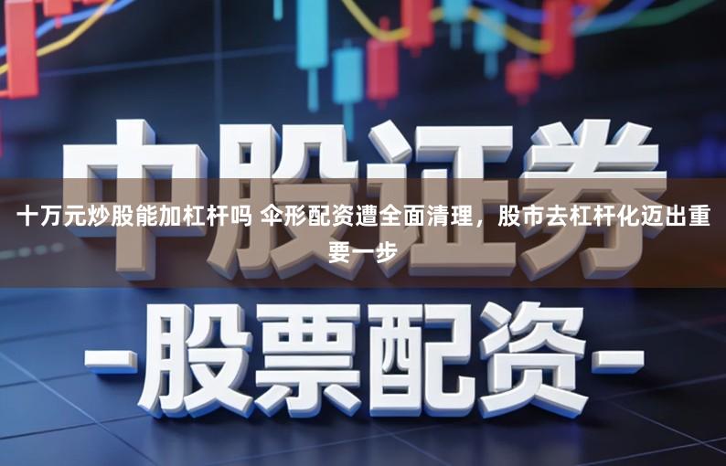 十万元炒股能加杠杆吗 伞形配资遭全面清理，股市去杠杆化迈出重要一步