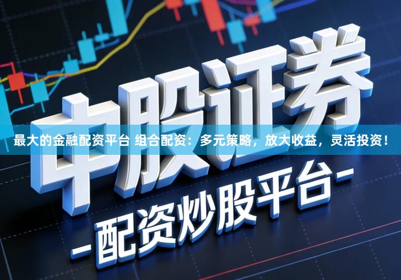 最大的金融配资平台 组合配资：多元策略，放大收益，灵活投资！