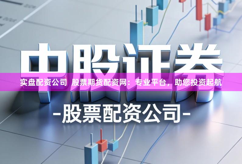 实盘配资公司  股票期货配资网：专业平台，助您投资起航