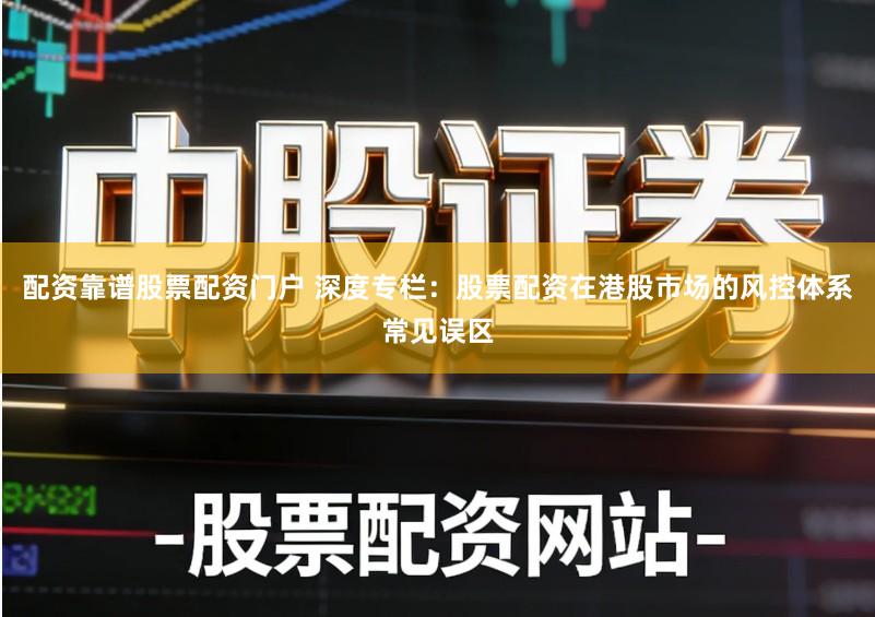 配资靠谱股票配资门户 深度专栏：股票配资在港股市场的风控体系常见误区