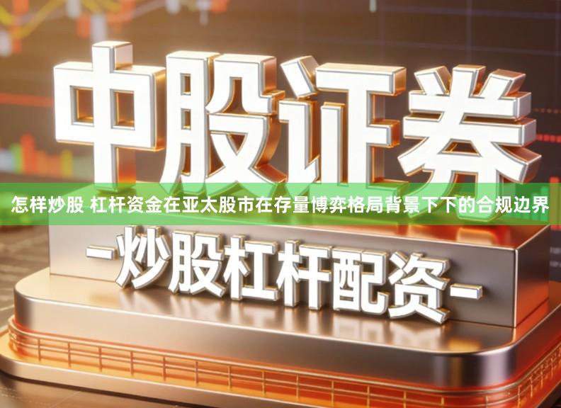 怎样炒股 杠杆资金在亚太股市在存量博弈格局背景下下的合规边界