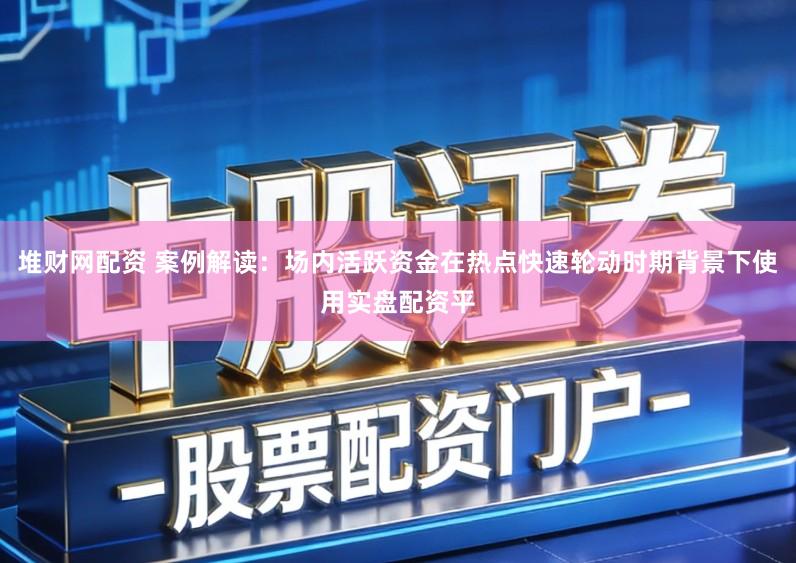 堆财网配资 案例解读:场内活跃资金在热点快速轮动时期背景下使用实盘配资平