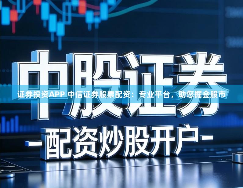 证券投资APP 中信证券股票配资:专业平台,助您掘金股市