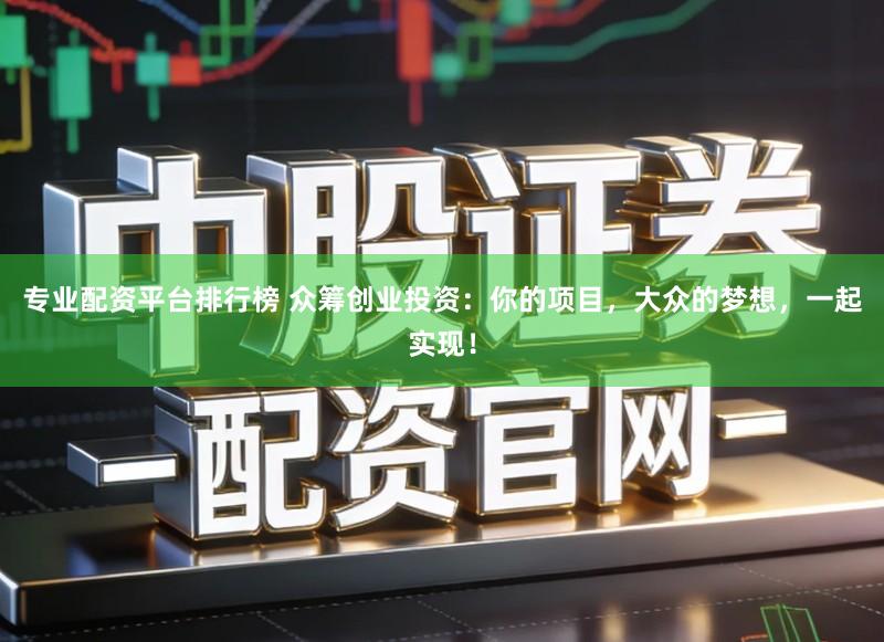专业配资平台排行榜 众筹创业投资：你的项目，大众的梦想，一起实现！