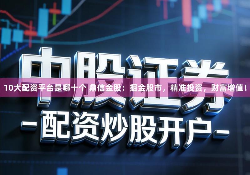 10大配资平台是哪十个 鼎信金股:掘金股市,精准投资,财富增值!