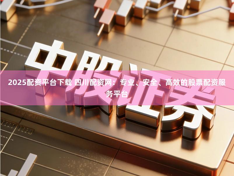 2025配资平台下载 四川配资网：专业、安全、高效的股票配资服务平台