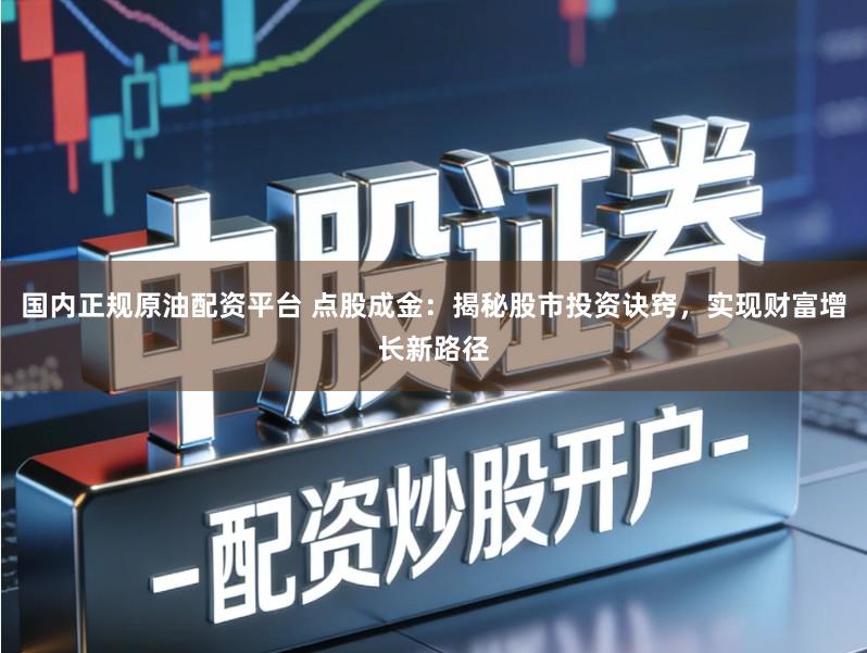 国内正规原油配资平台 点股成金：揭秘股市投资诀窍，实现财富增长新路径