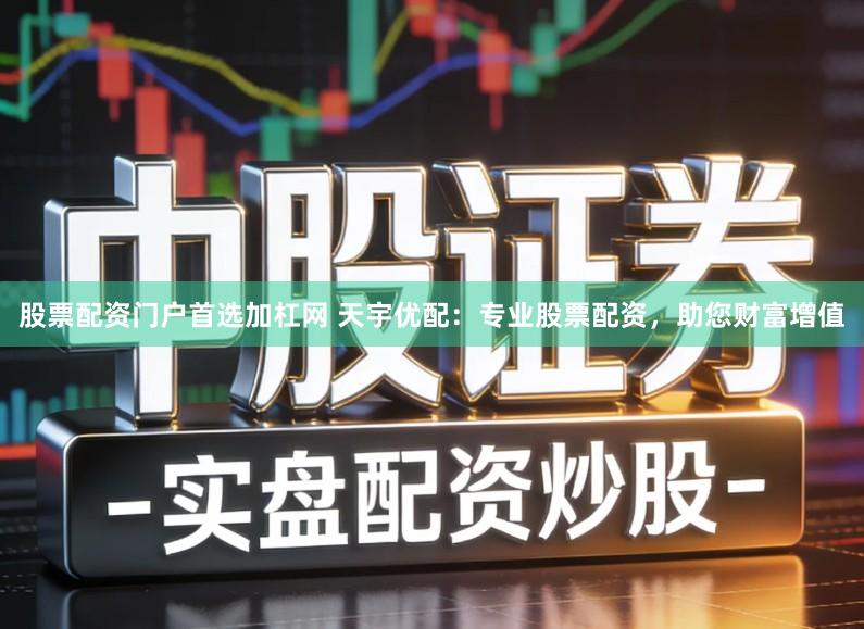 股票配资门户首选加杠网 天宇优配：专业股票配资，助您财富增值
