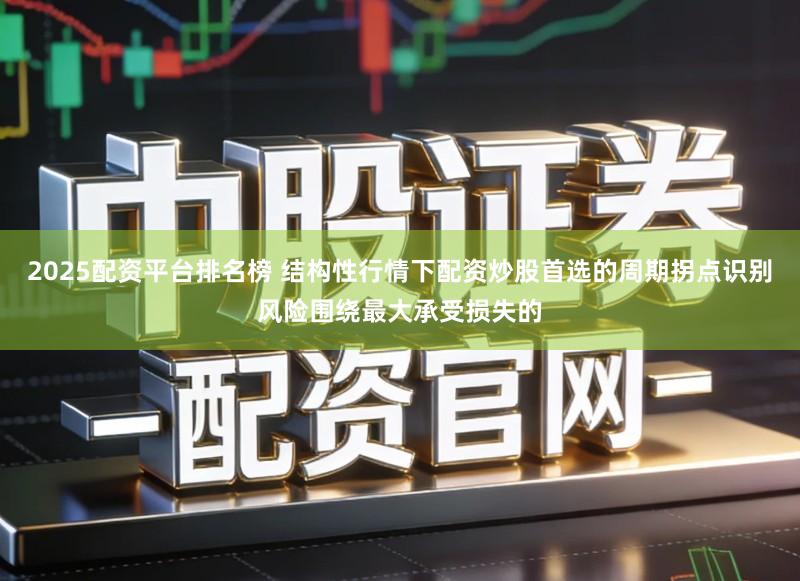 2025配资平台排名榜 结构性行情下配资炒股首选的周期拐点识别风险围绕最大承受损失的