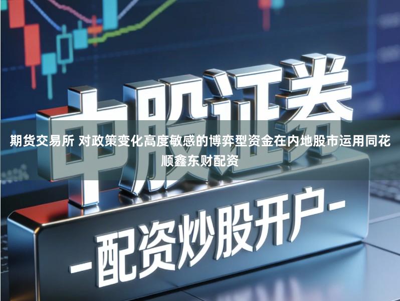 期货交易所 对政策变化高度敏感的博弈型资金在内地股市运用同花顺鑫东财配资