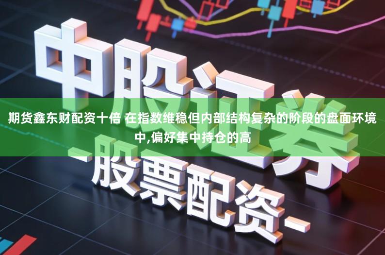 期货鑫东财配资十倍 在指数维稳但内部结构复杂的阶段的盘面环境中,偏好集中持仓的高