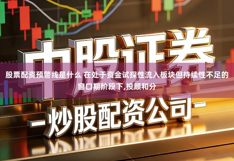 股票配资预警线是什么 在处于资金试探性流入板块但持续性不足的窗口期阶段下,投顾和分