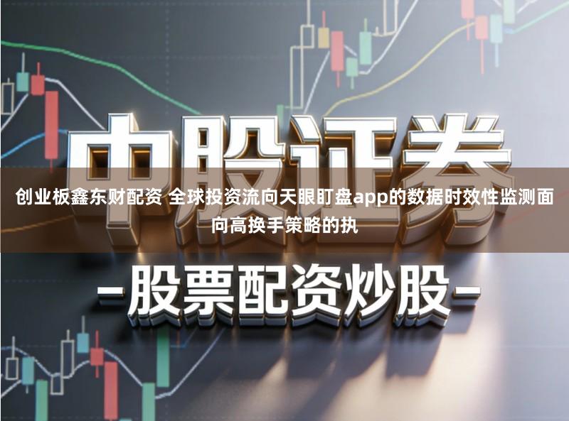 创业板鑫东财配资 全球投资流向天眼盯盘app的数据时效性监测面向高换手策略的执