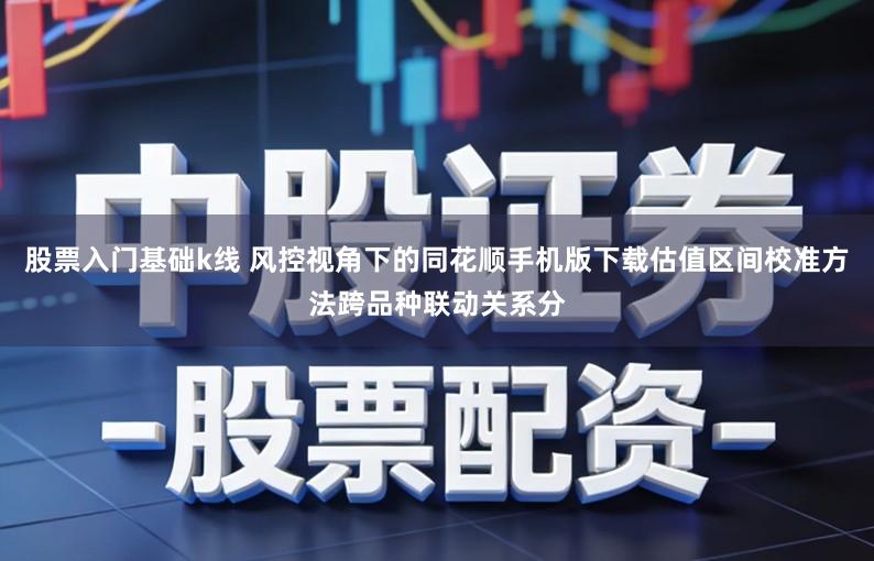股票入门基础k线 风控视角下的同花顺手机版下载估值区间校准方法跨品种联动关系分