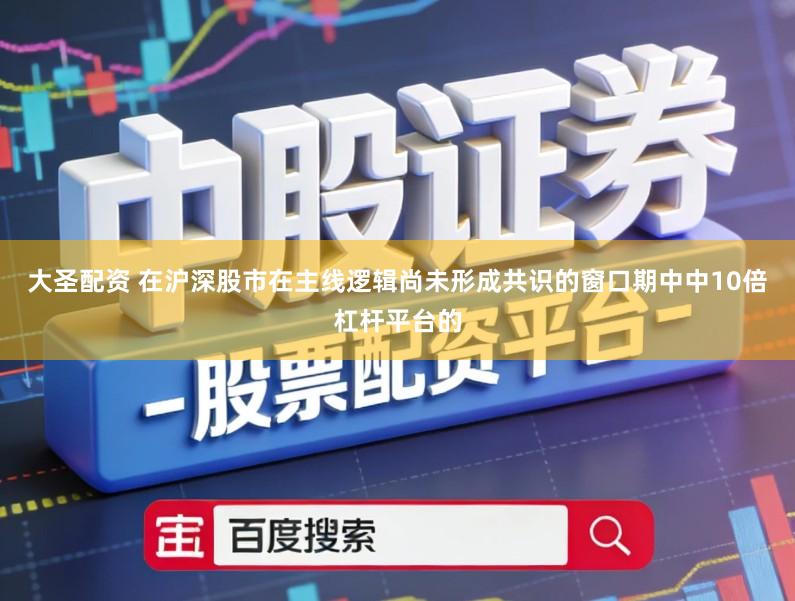 大圣配资 在沪深股市在主线逻辑尚未形成共识的窗口期中中10倍杠杆平台的