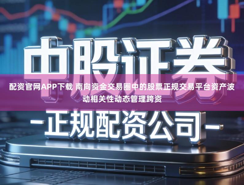 配资官网APP下载 南向资金交易圈中的股票正规交易平台资产波动相关性动态管理跨资