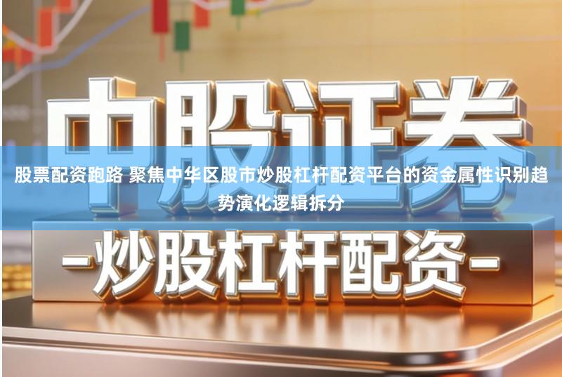 股票配资跑路 聚焦中华区股市炒股杠杆配资平台的资金属性识别趋势演化逻辑拆分