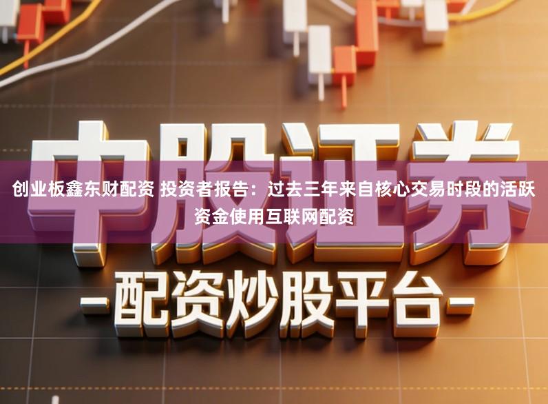 创业板鑫东财配资 投资者报告：过去三年来自核心交易时段的活跃资金使用互联网配资