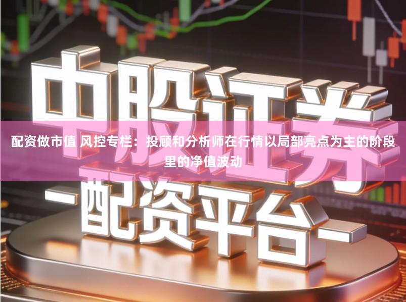 配资做市值 风控专栏：投顾和分析师在行情以局部亮点为主的阶段里的净值波动