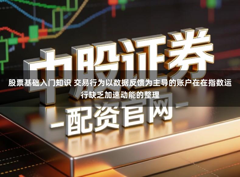 股票基础入门知识 交易行为以数据反馈为主导的账户在在指数运行缺乏加速动能的整理