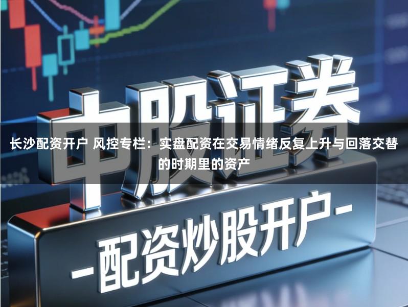 长沙配资开户 风控专栏：实盘配资在交易情绪反复上升与回落交替的时期里的资产