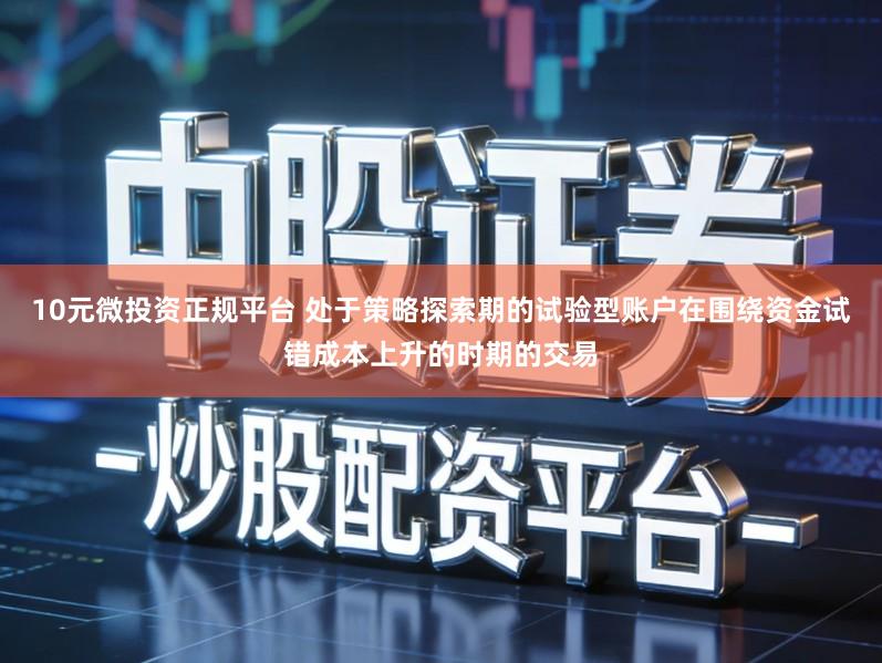 10元微投资正规平台 处于策略探索期的试验型账户在围绕资金试错成本上升的时期的交易