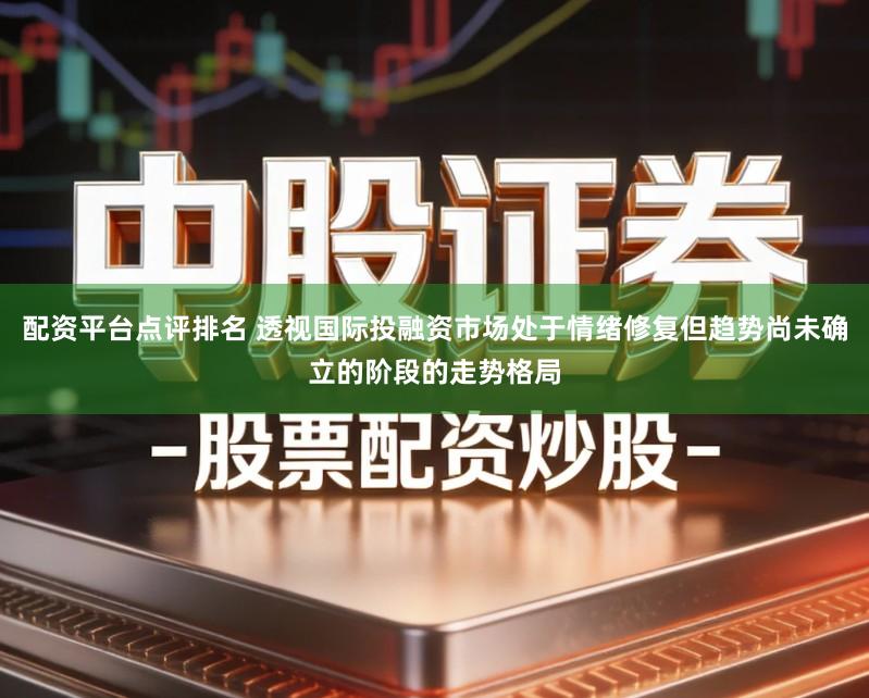 配资平台点评排名 透视国际投融资市场处于情绪修复但趋势尚未确立的阶段的走势格局