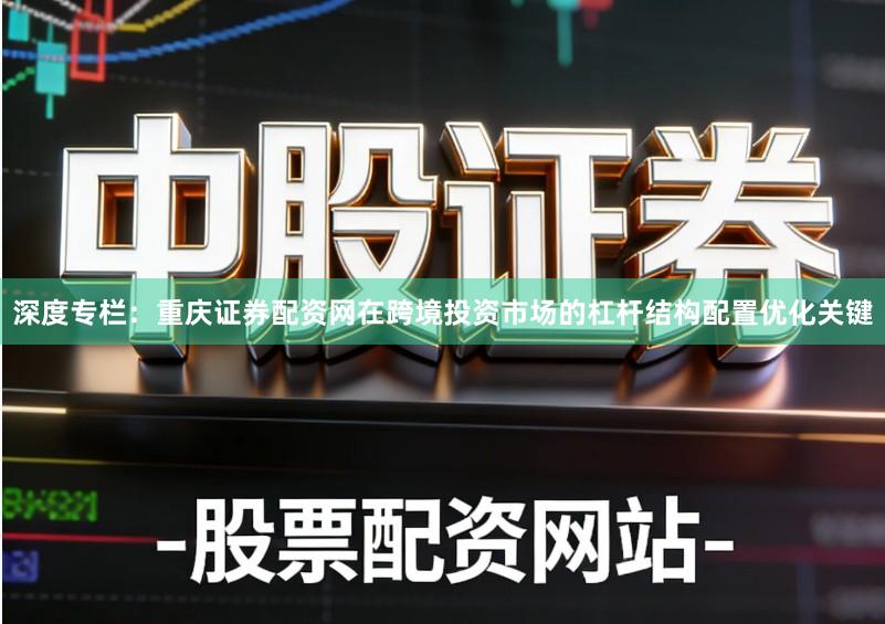 深度专栏：重庆证券配资网在跨境投资市场的杠杆结构配置优化关键